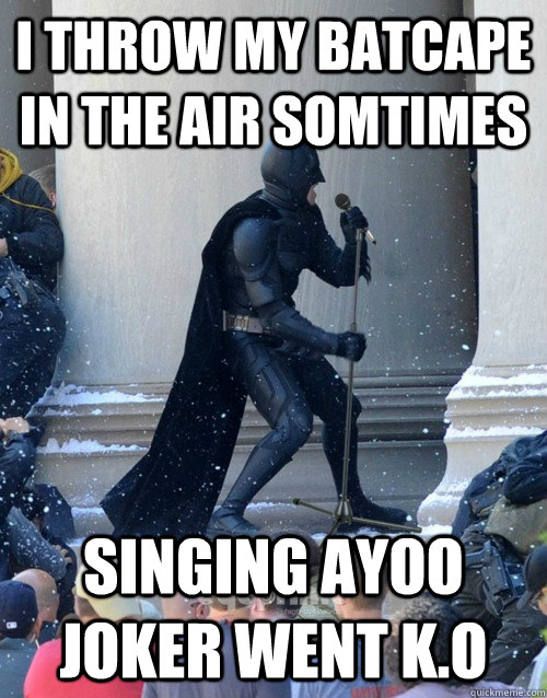 i throw my batcape in the air somtimes  singing ayoo joker went k.o  Karaoke Batman