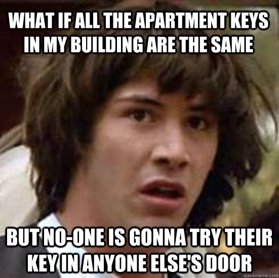 What If all the apartment keys  in my building are the same But no-one is gonna try their key in anyone else's door - What If all the apartment keys  in my building are the same But no-one is gonna try their key in anyone else's door  conspiracy keanu