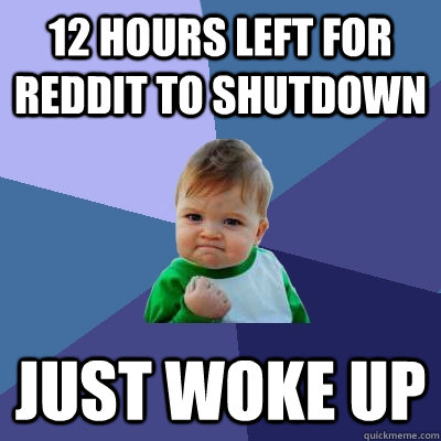 12 hours left for reddit to shutdown just woke up - 12 hours left for reddit to shutdown just woke up  Success Kid