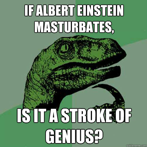 if albert einstein masturbates, is it a stroke of genius?  Philosoraptor