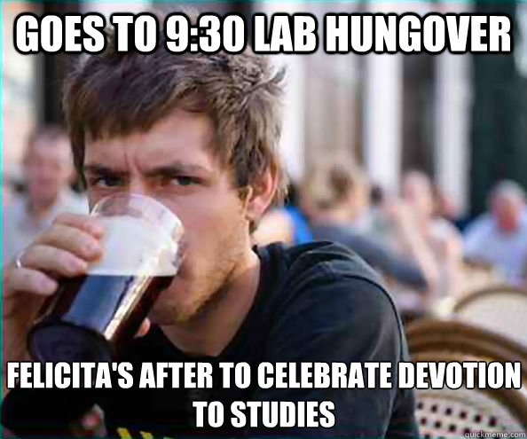 goes to 9:30 lab hungover Felicita's after to celebrate devotion to studies - goes to 9:30 lab hungover Felicita's after to celebrate devotion to studies  Lazy College Senior