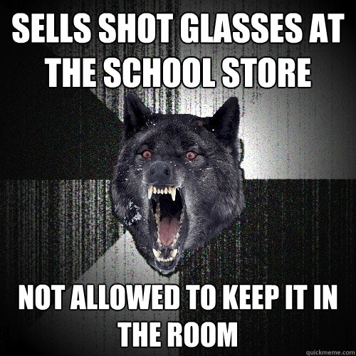 Sells shot glasses at the school store Not allowed to keep it in the room  Insanity Wolf