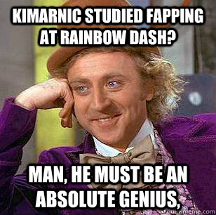 Kimarnic studied fapping at rainbow dash? Man, he must be an absolute genius,  Condescending Wonka