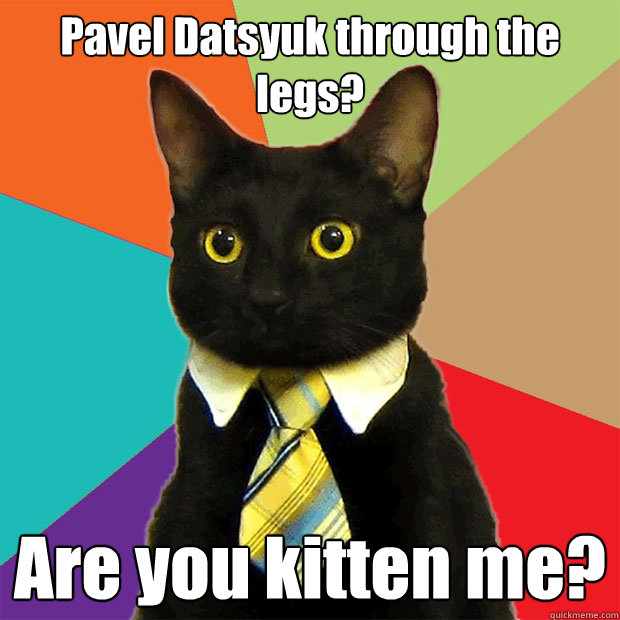 Pavel Datsyuk through the legs? Are you kitten me?  Business Cat