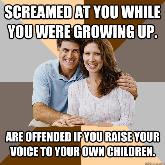 Screamed at you while you were growing up. Are offended if you raise your voice to your own children.  Scumbag Parents