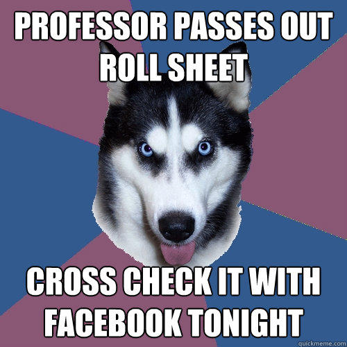 professor passes out roll sheet Cross check it with facebook tonight  