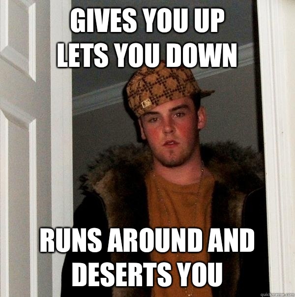 Gives you up
Lets you down Runs around and deserts you  Scumbag Steve