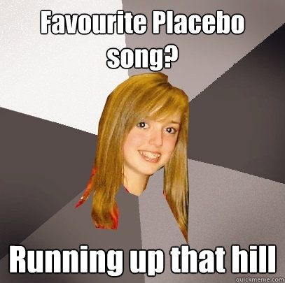 Favourite Placebo song? Running up that hill  Musically Oblivious 8th Grader