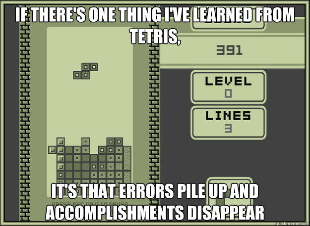 If there's one thing I've learned from tetris, it's that Errors pile up and accomplishments disappear  