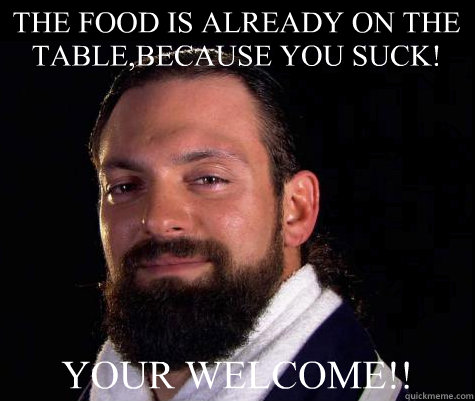 THE FOOD IS ALREADY ON THE TABLE,BECAUSE YOU SUCK! YOUR WELCOME!! - THE FOOD IS ALREADY ON THE TABLE,BECAUSE YOU SUCK! YOUR WELCOME!!  Damien SANDOW