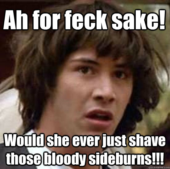 Ah for feck sake! Would she ever just shave those bloody sideburns!!!  conspiracy keanu