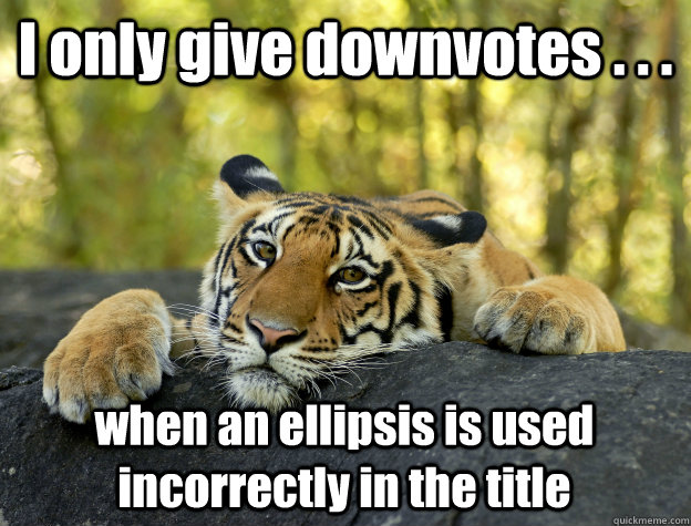 I only give downvotes . . .  when an ellipsis is used incorrectly in the title - I only give downvotes . . .  when an ellipsis is used incorrectly in the title  Confession Tiger