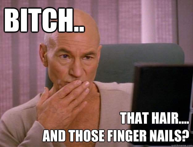 Bitch.. That hair....
and those finger nails?   SCALA jean luc picard