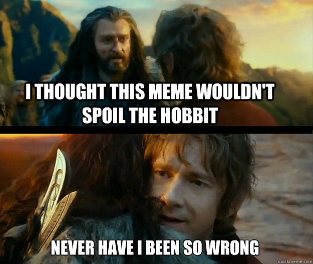 i thought this meme wouldn't spoil the hobbit  Never have I been so wrong - i thought this meme wouldn't spoil the hobbit  Never have I been so wrong  Sudden Change of Heart Thorin