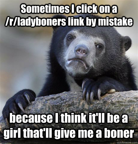 Sometimes I click on a /r/ladyboners link by mistake because I think it'll be a girl that'll give me a boner  Confession Bear