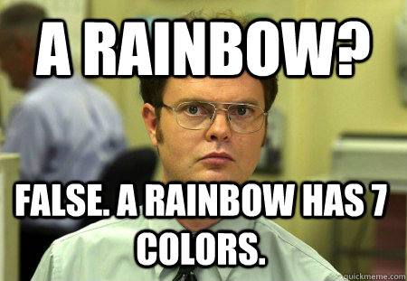 a rainbow? false. a rainbow has 7 colors.  Dwight