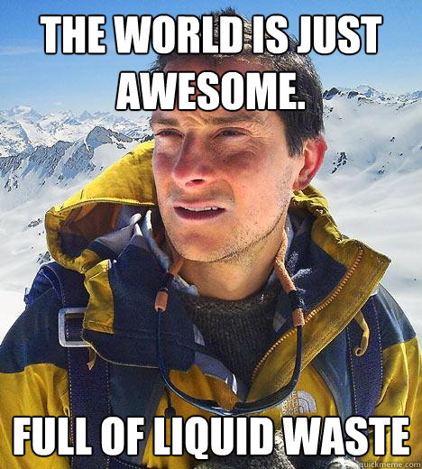 the world is just awesome. full of liquid waste - the world is just awesome. full of liquid waste  Bear Grylls