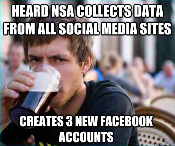 Heard NSA collects data from all social media sites Creates 3 new FaceBook accounts - Heard NSA collects data from all social media sites Creates 3 new FaceBook accounts  Lazy College Senior