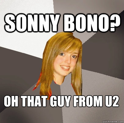 Sonny Bono? Oh that guy from U2  Musically Oblivious 8th Grader