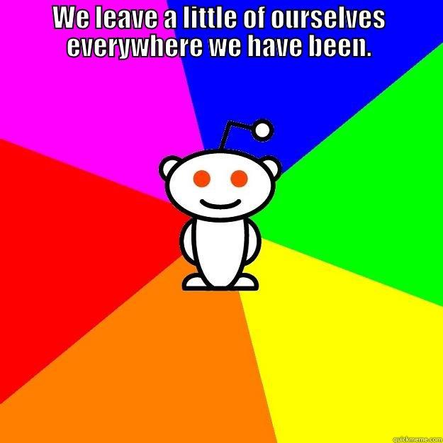 WE LEAVE A LITTLE OF OURSELVES EVERYWHERE WE HAVE BEEN.  Reddit Alien