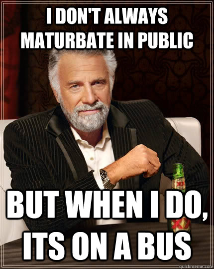 I don't always maturbate in public But when I do, its on a bus  The Most Interesting Man In The World