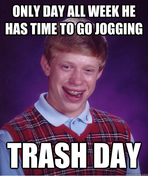 only day all week he has time to go jogging trash day  Bad Luck Brian