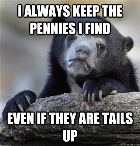 i always keep the pennies i find even if they are tails up  Confession Bear