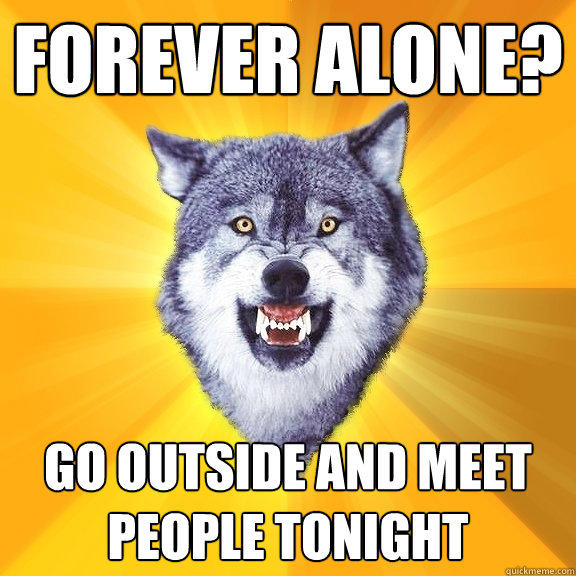forever alone? go outside and meet people tonight  