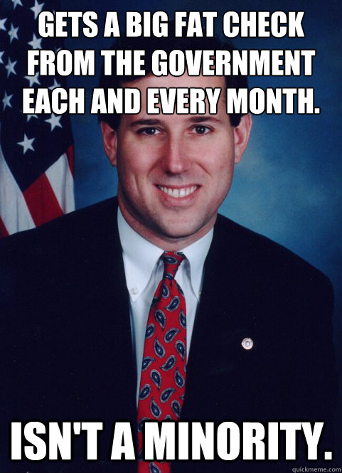 Gets a big fat check from the government each and every month. Isn't a minority. - Gets a big fat check from the government each and every month. Isn't a minority.  Scumbag Santorum