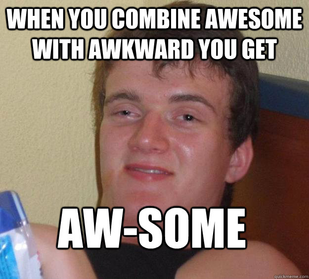 WHEN YOU COMBINE AWESOME WITH AWKWARD YOU GET AW-SOME
  10 Guy