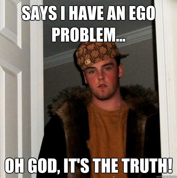 Says I have an ego problem... Oh god, it's the truth! - Says I have an ego problem... Oh god, it's the truth!  Scumbag Steve