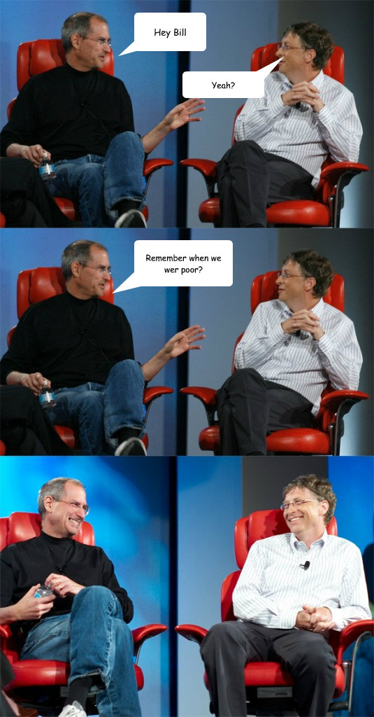 Hey Bill Remember when we 
wer poor? Yeah?  Steve Jobs vs Bill Gates