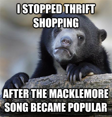 I STOPPED THRIFT SHOPPING AFTER THE MACKLEMORE SONG BECAME POPULAR  Confession Bear