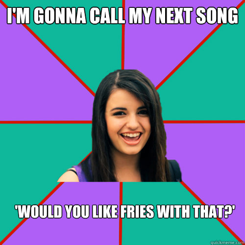 I'm gonna call my next song 'Would you like fries with that?' - I'm gonna call my next song 'Would you like fries with that?'  Rebecca Black