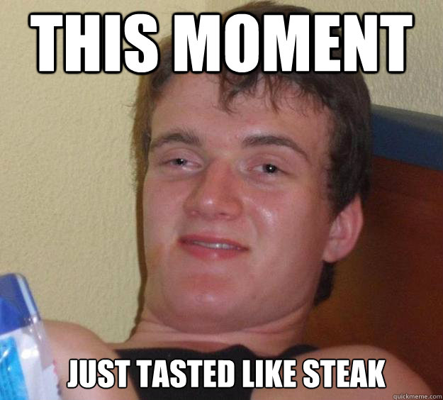 This Moment Just tasted like steak   10 Guy