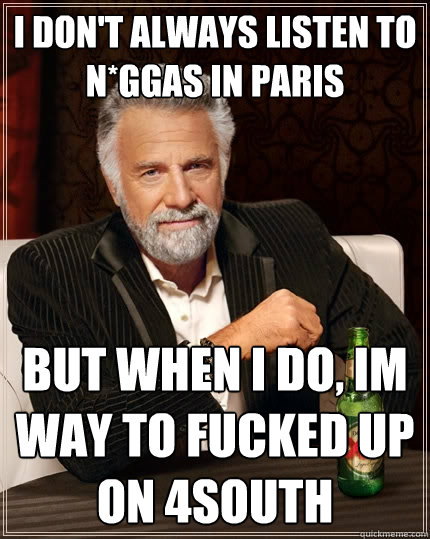 I don't always listen to N*ggas In Paris but when I do, Im way to fucked up on 4south  The Most Interesting Man In The World