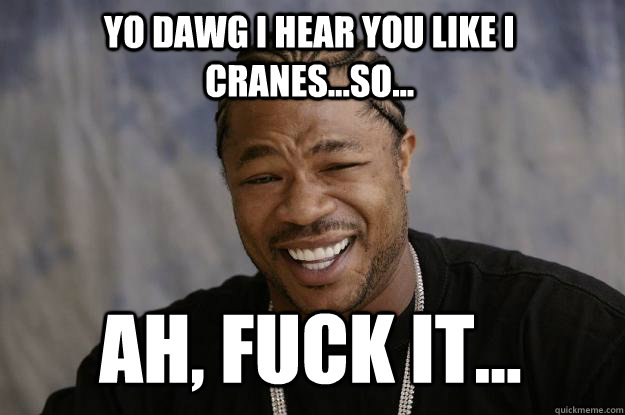 YO DAWG I HEAR YOU LIKE I CRANES...SO... Ah, fuck it...  Xzibit meme