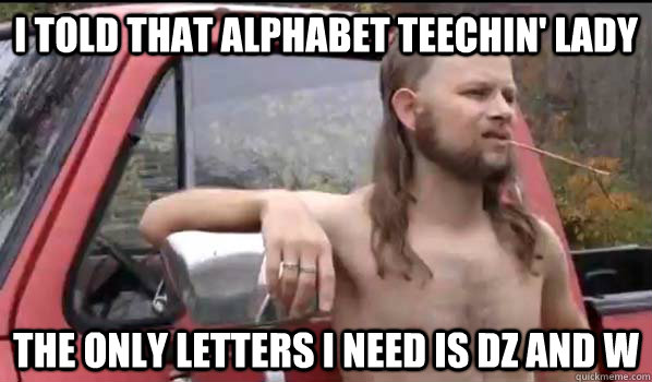 I told that alphabet teechin' lady the only letters i need is dz and w  Almost Politically Correct Redneck