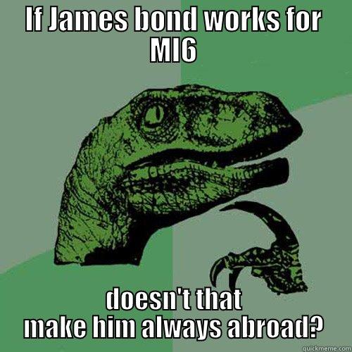 If James bond works for MI6 - IF JAMES BOND WORKS FOR MI6 DOESN'T THAT MAKE HIM ALWAYS ABROAD? Philosoraptor