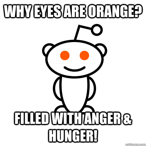 Why eyes are orange? FILLED WITH ANGER & HUNGER!  Scumbag Redditor