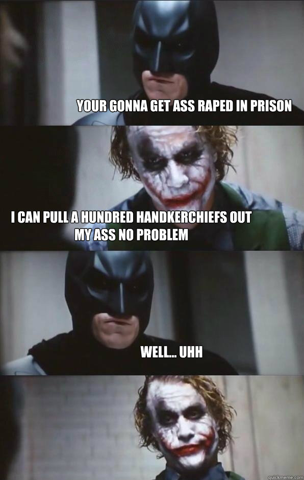 your gonna get ass raped in prison i can pull a hundred handkerchiefs out my ass no problem   well... uhh  Batman Panel