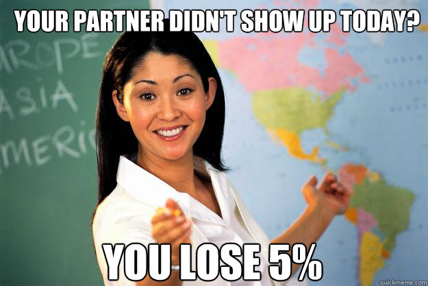 Your partner didn't show up today? you lose 5%  Unhelpful High School Teacher