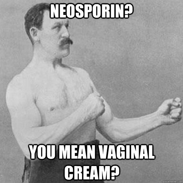 Neosporin? You mean vaginal cream?  overly manly man