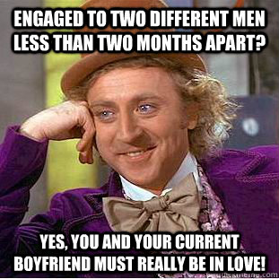 Engaged to two different men  less than two months apart? Yes, you and your current boyfriend must really be in love!  Condescending Wonka