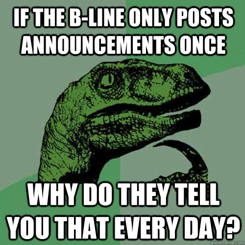 If the B-Line only posts announcements once Why do they tell you that every day? - If the B-Line only posts announcements once Why do they tell you that every day?  Philosoraptor