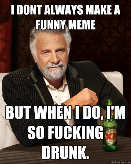 i dont always make a funny meme but when i do, i'm so fucking drunk. - i dont always make a funny meme but when i do, i'm so fucking drunk.  The Most Interesting Man In The World