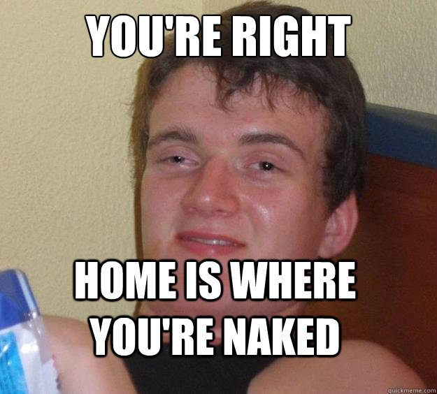 you're right Home is where you're naked  10 Guy