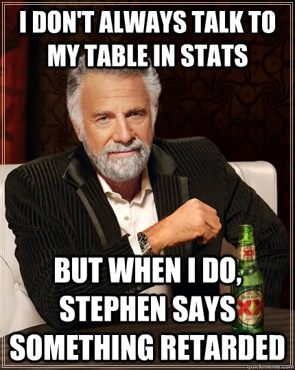 I don't always talk to my table in Stats but when I do, Stephen says something retarded  The Most Interesting Man In The World