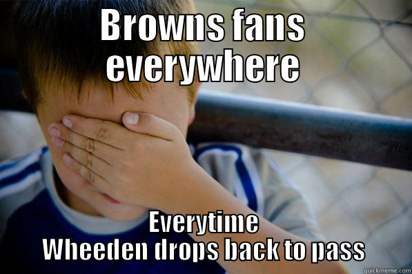 BROWNS FANS EVERYWHERE EVERYTIME WHEEDEN DROPS BACK TO PASS Confession kid