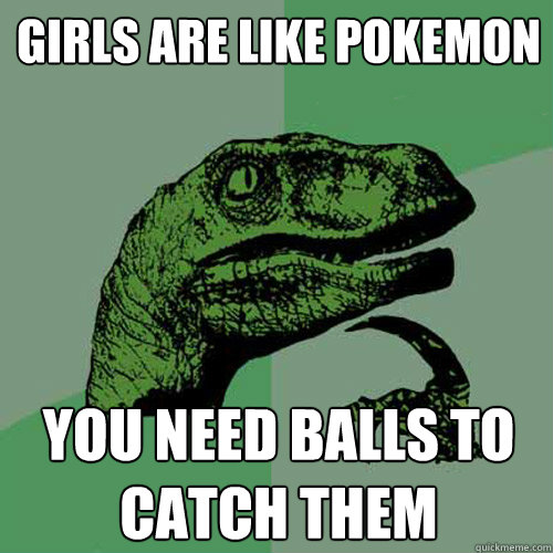 Girls are like pokemon you need balls to catch them - Girls are like pokemon you need balls to catch them  Philosoraptor